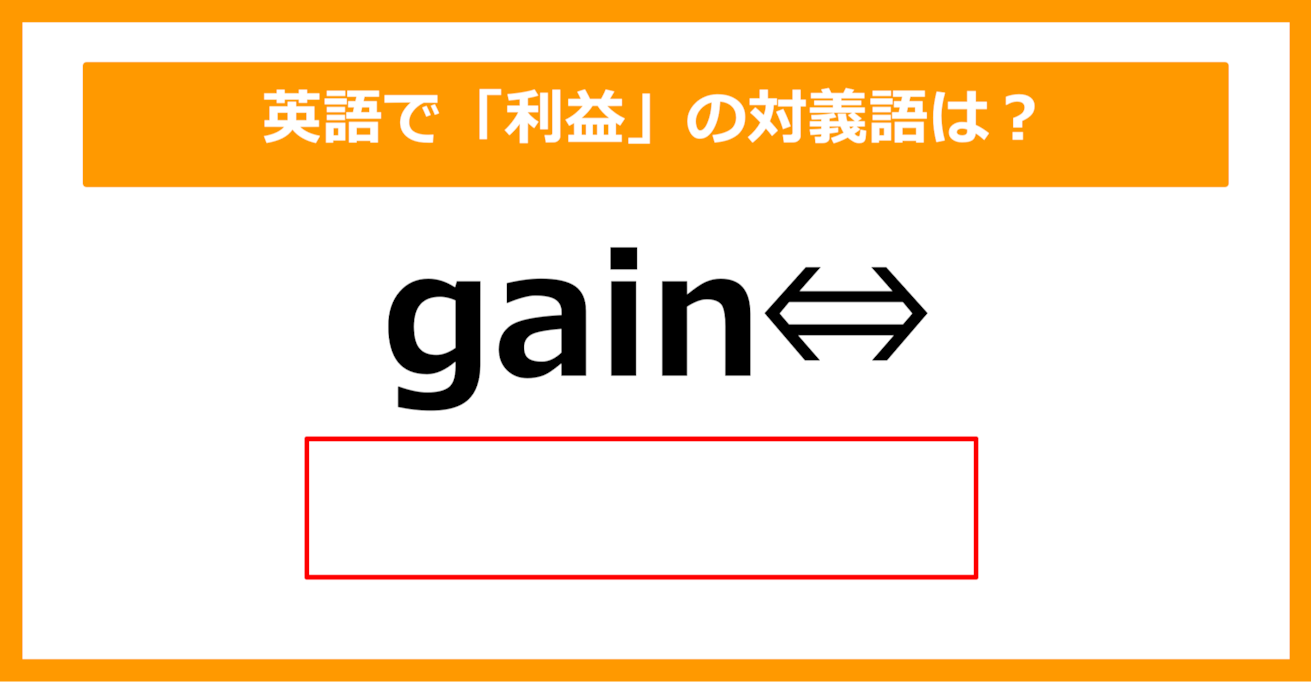 【対義語クイズ】「gain（利益）」の対義語は何でしょう？（第217問）