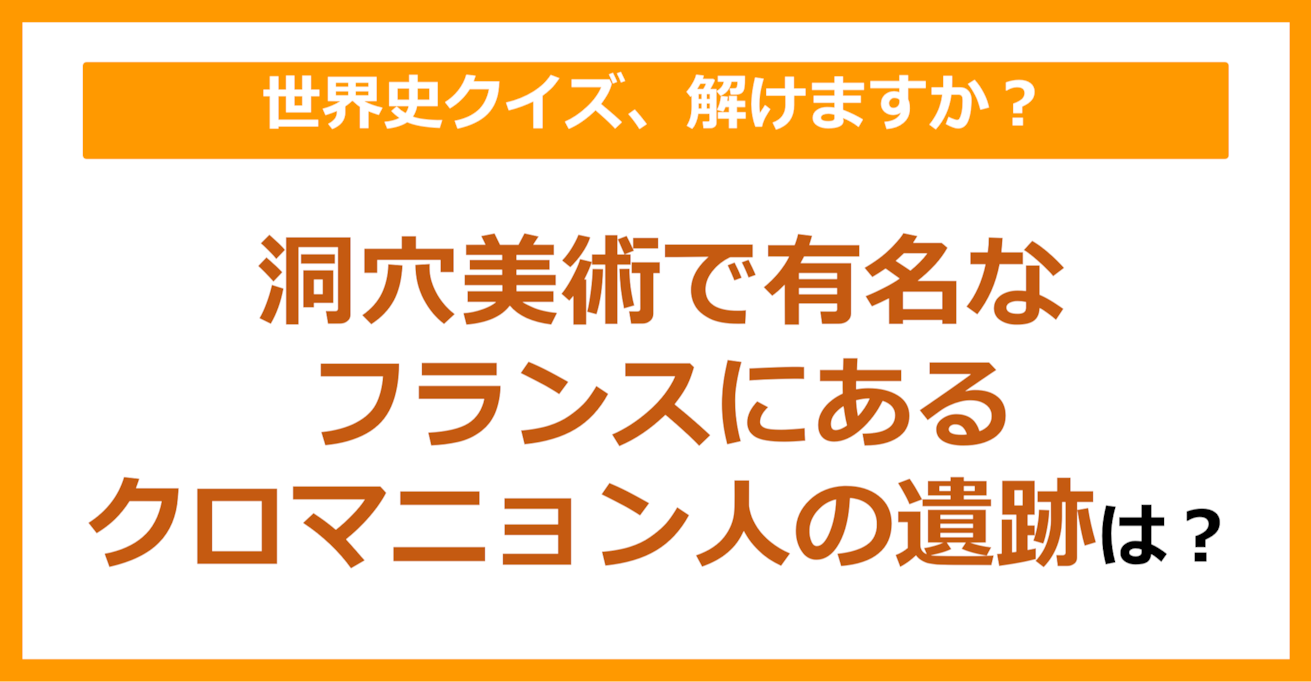 【世界史】洞穴美術で有名なフランスにあるクロマニョン人の遺跡は？（第79問）