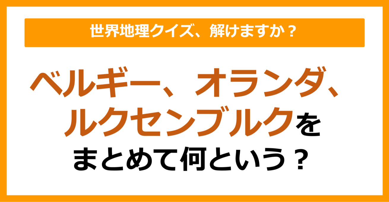 【世界地理】ベルギー・オランダ・ルクセンブルクをまとめて何という？（第130問）
