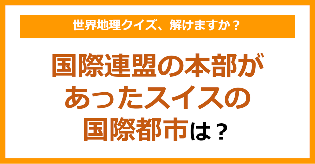 【世界地理】国際連盟の本部があったスイスの国際都市は？（第131問）