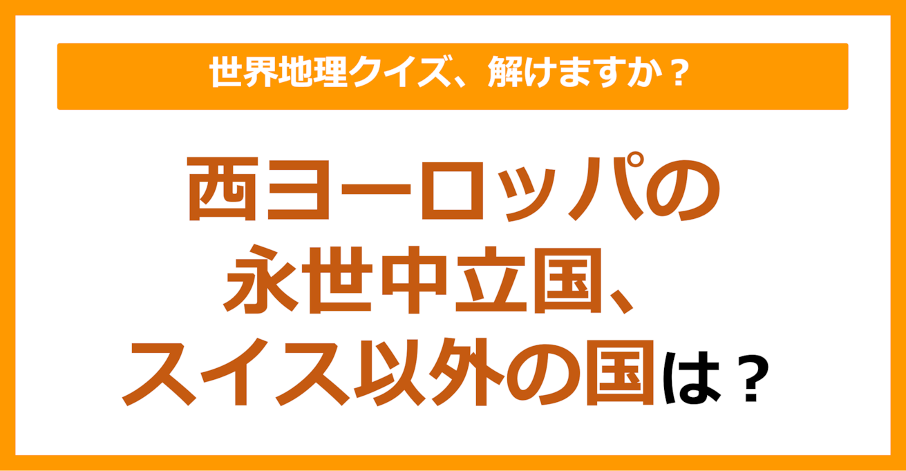 【世界地理】西ヨーロッパの永世中立国、スイス以外の国は？（第132問）