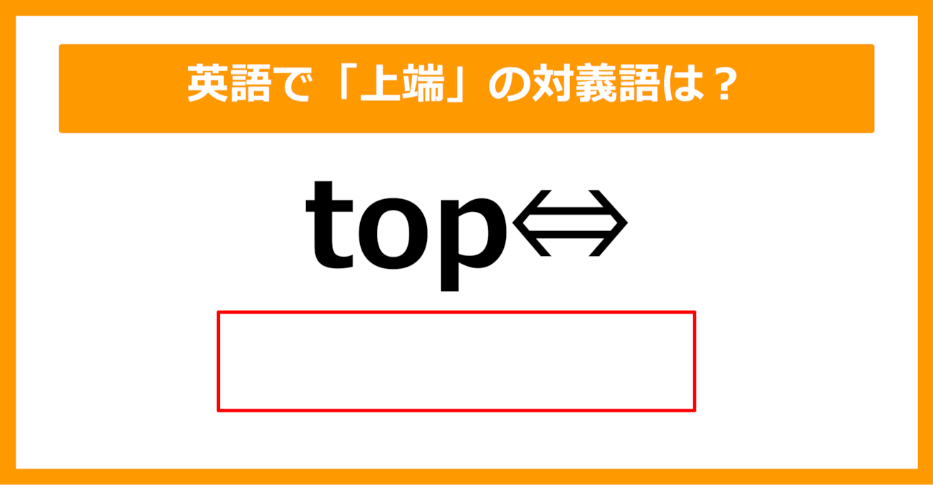 【対義語クイズ】「top（上端）」の対義語は何でしょう？（第219問）