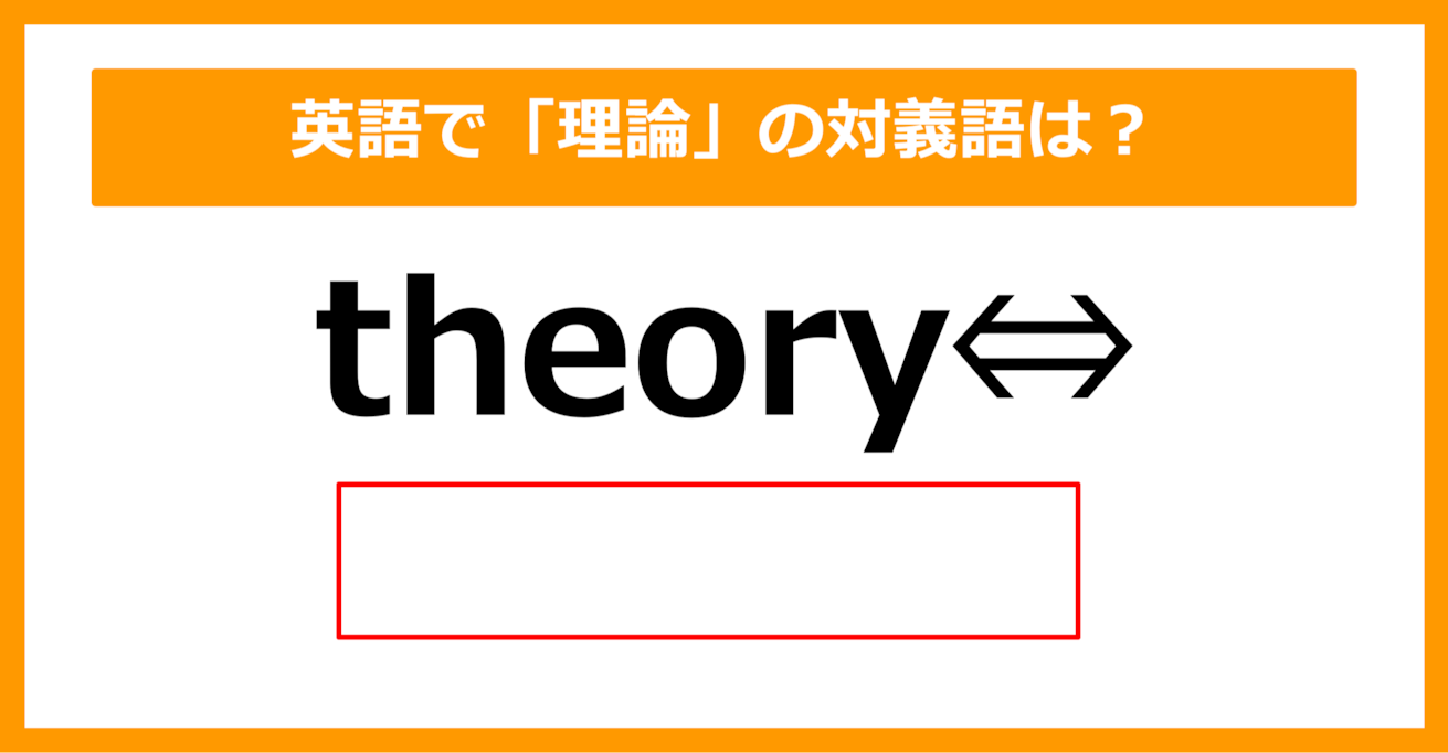 【対義語クイズ】「theory（理論）」の対義語は何でしょう？（第223問）