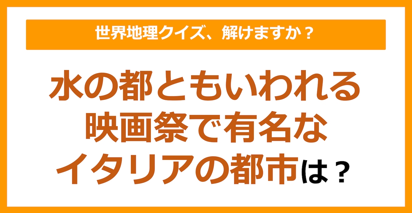 【世界地理】水の都ともいわれる映画祭で有名なイタリアの都市は？（第136問）