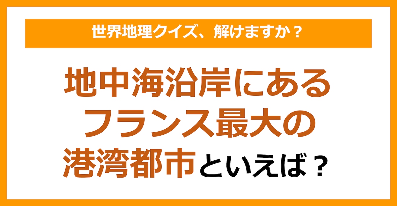 【世界地理】地中海沿岸にあるフランス最大の港湾都市といえば？（第137問）