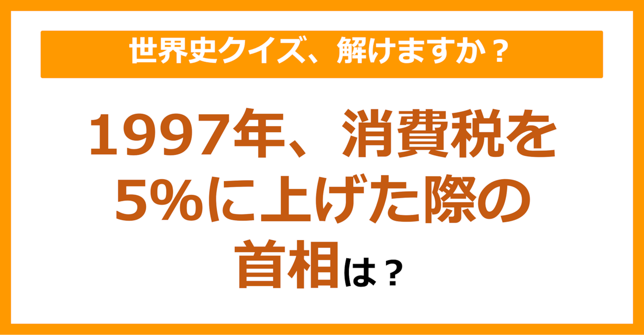 【世界史】1997年、消費税を5%に上げた際の首相は？（第81問）