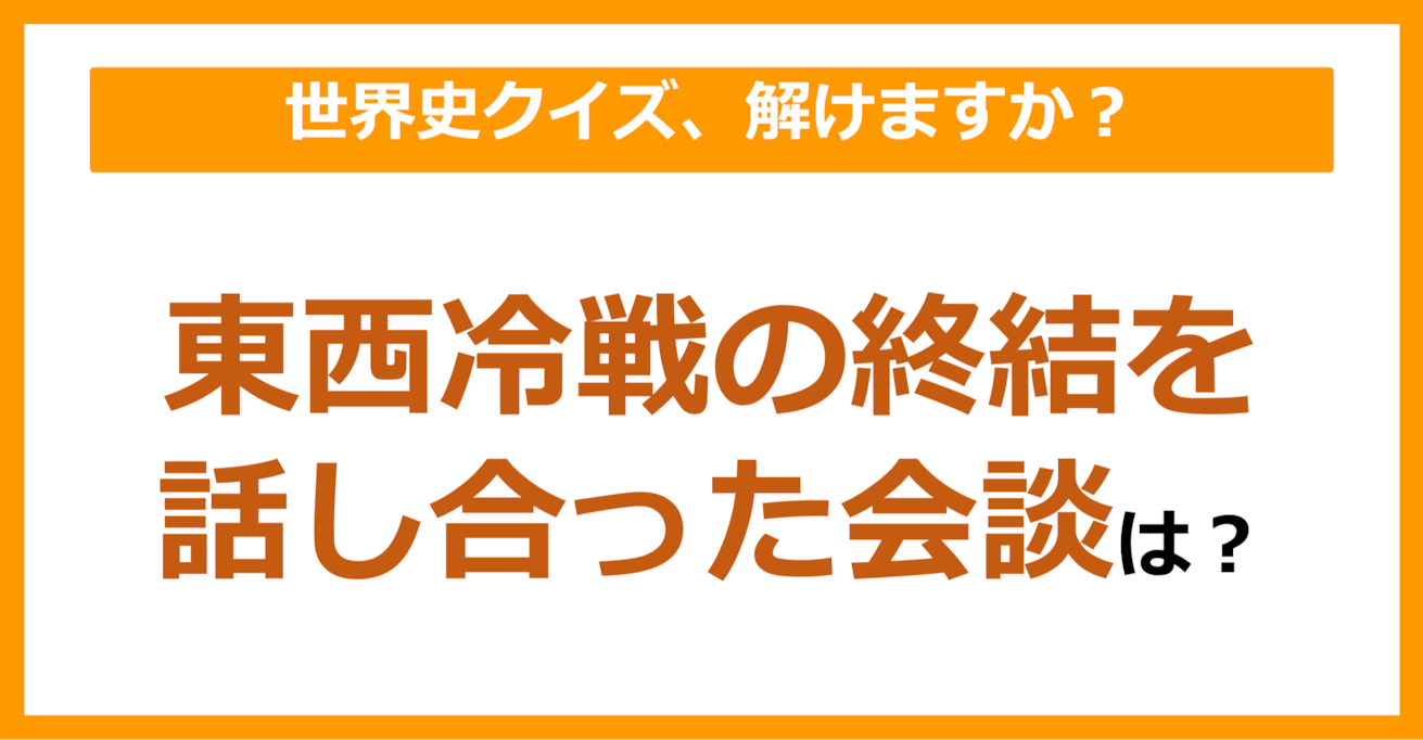 【世界史】東西冷戦の終結を話し合った会談は？（第82問）