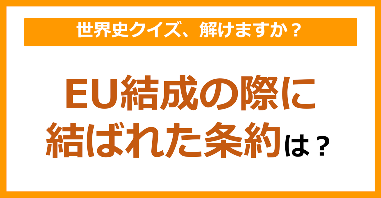 【世界史】EU結成の際に結ばれた条約は？（第84問）