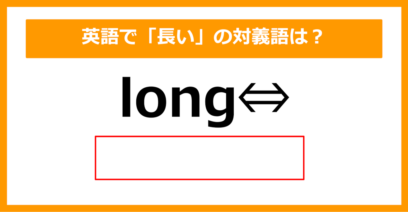 【対義語クイズ】「long（長い）」の対義語は何でしょう？（第233問）