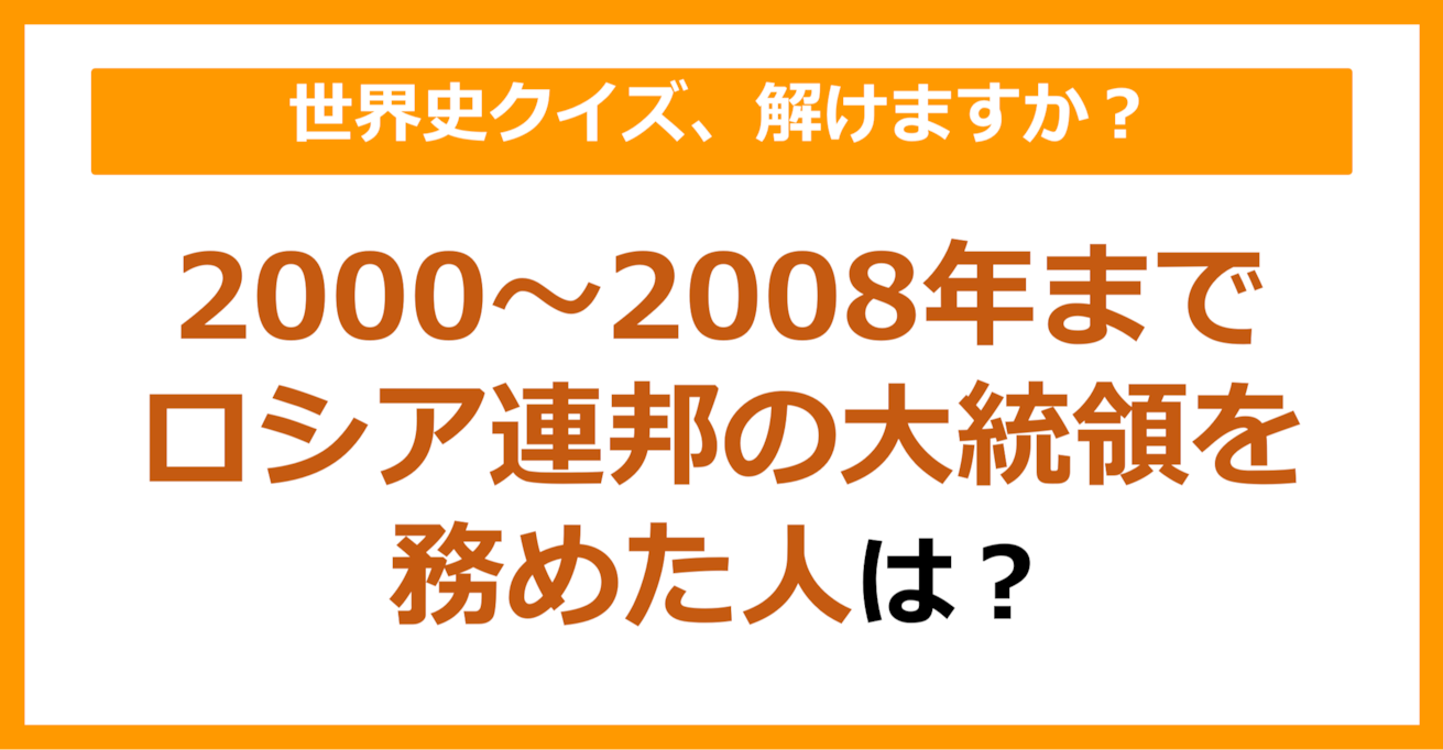 【世界史】2000年～2008年までロシア連邦の大統領を務めた人は？（第89問）