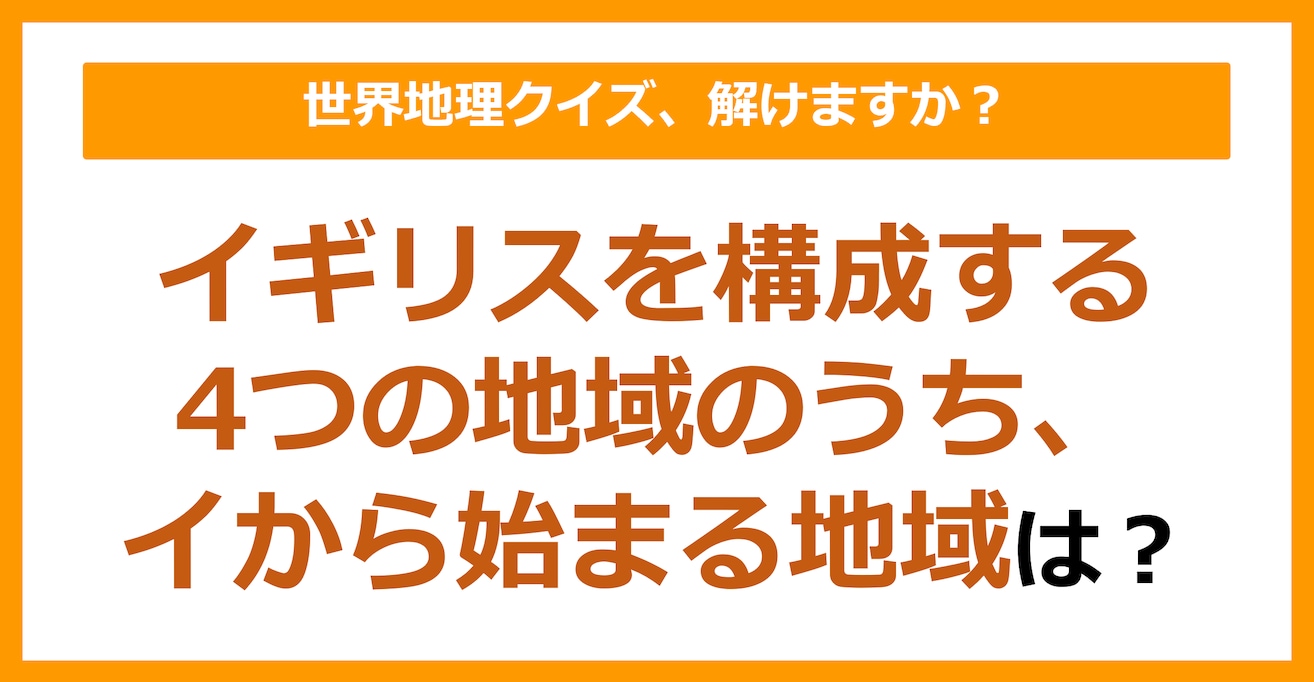 【世界地理】イギリスを構成する4つの地域のうち、イから始まる地域は？（第139問）