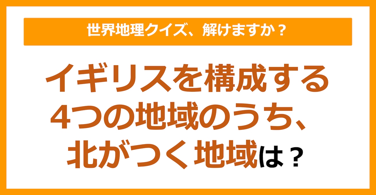 【世界地理】イギリスを構成する4つの地域のうち、北がつく地域は？（第142問）