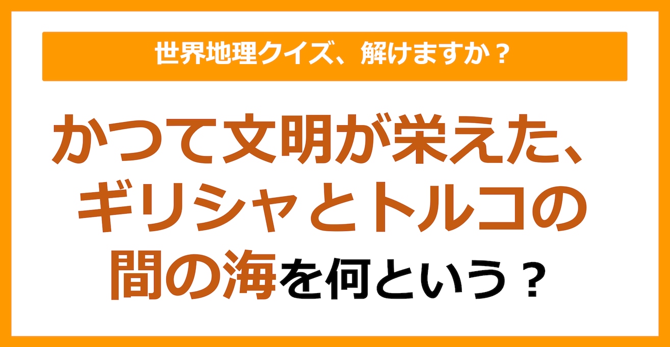 【世界地理】かつて文明が栄えた、ギリシャとトルコの間の海といえば？（第146問）