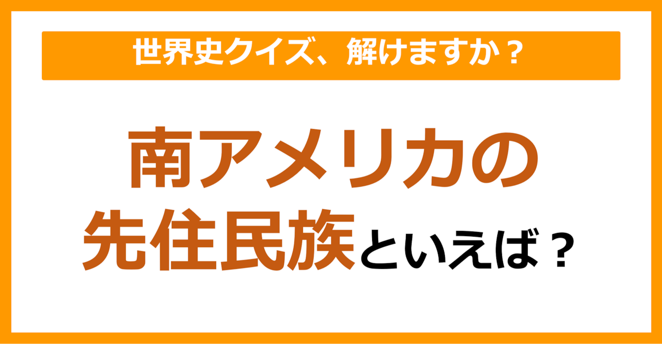 【世界史】南アメリカの先住民族といえば？（第99問）