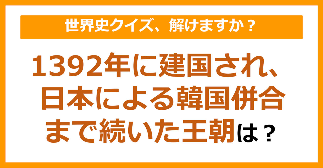 【世界史】1392年に建国され、日本による韓国併合まで続いた王朝は？（第103問）