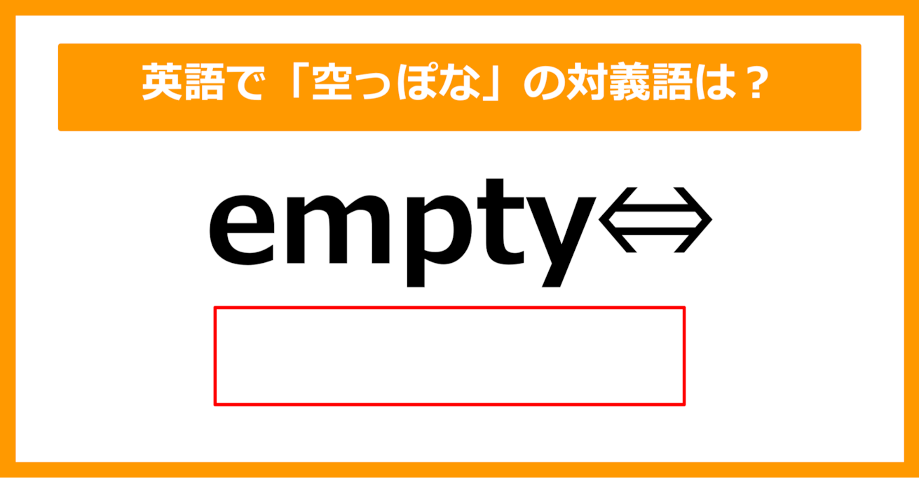 【対義語クイズ】「empty（空っぽな）」の対義語は何でしょう？（第254問）