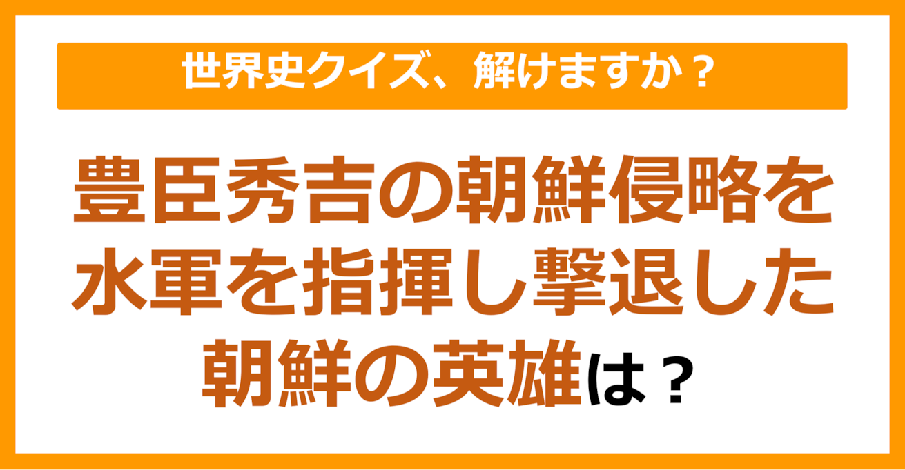 【世界史】豊臣秀吉の朝鮮侵略を、水軍を指揮して撃退した朝鮮の英雄は？（第104問）