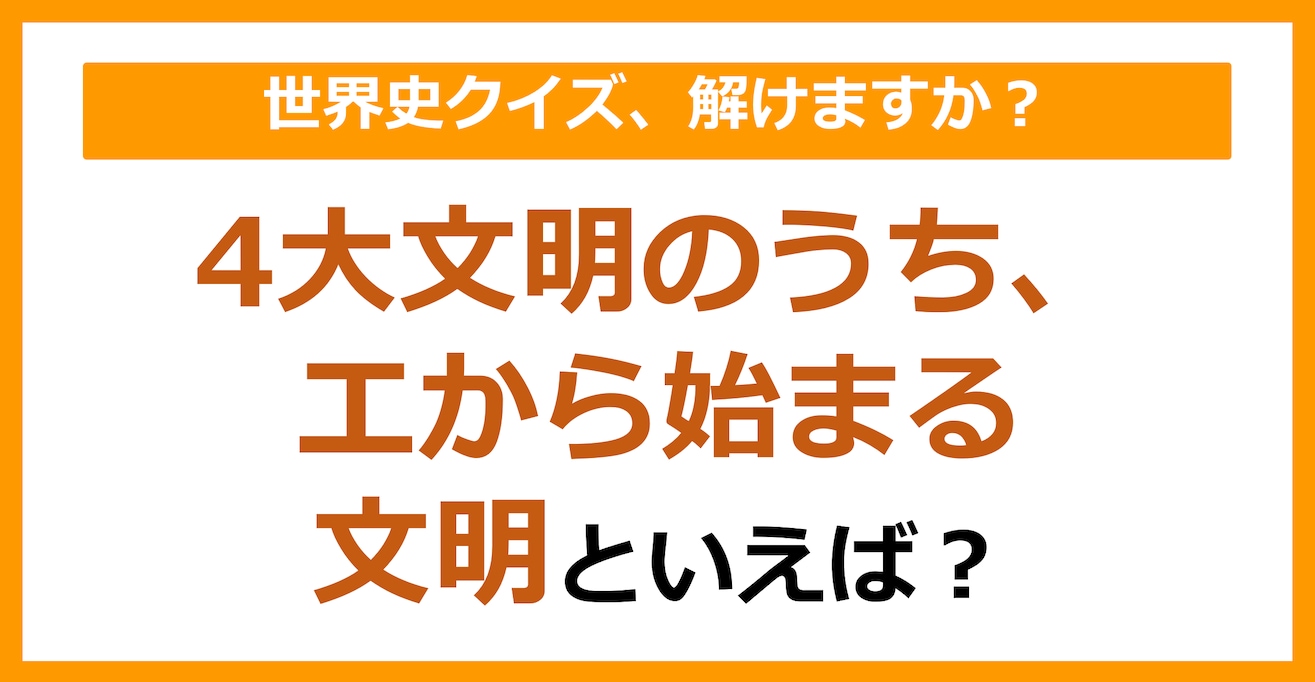 【世界史】4大文明のうち、エから始まる文明といえば？（第106問）