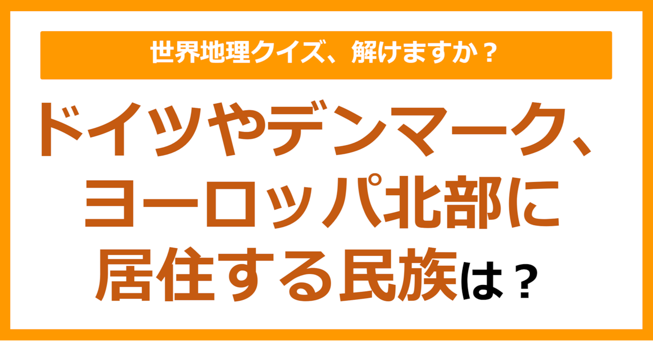 【世界地理】ドイツやデンマーク、ヨーロッパ北部に居住する民族は？（第161問）