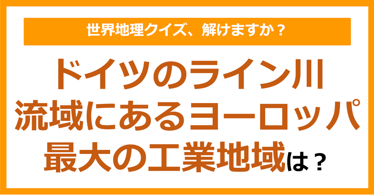 【世界地理】ドイツのライン川流域にあるヨーロッパ最大の工業地域は？（第163問）