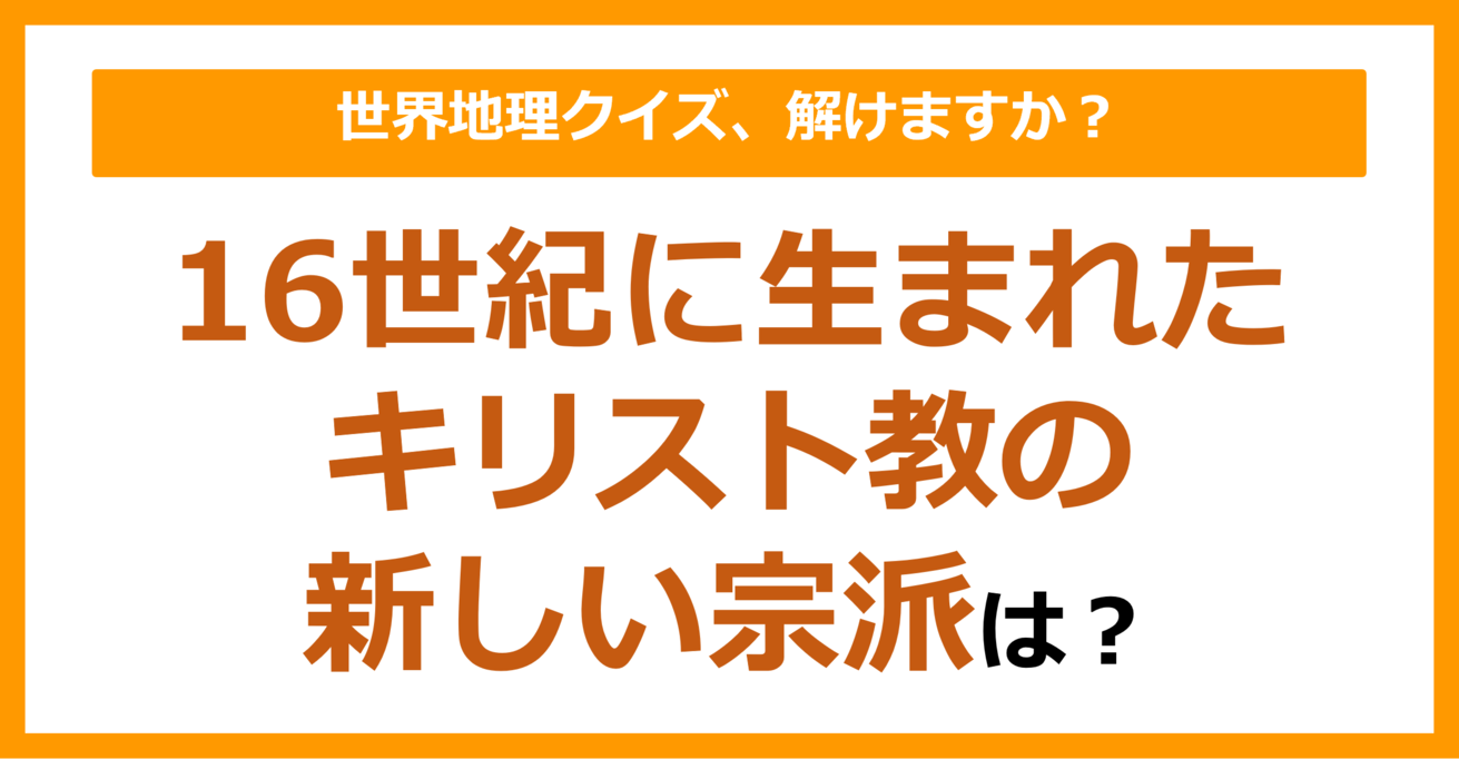 【世界地理】16世紀に生まれたキリスト教の新しい宗派は？（第162問）