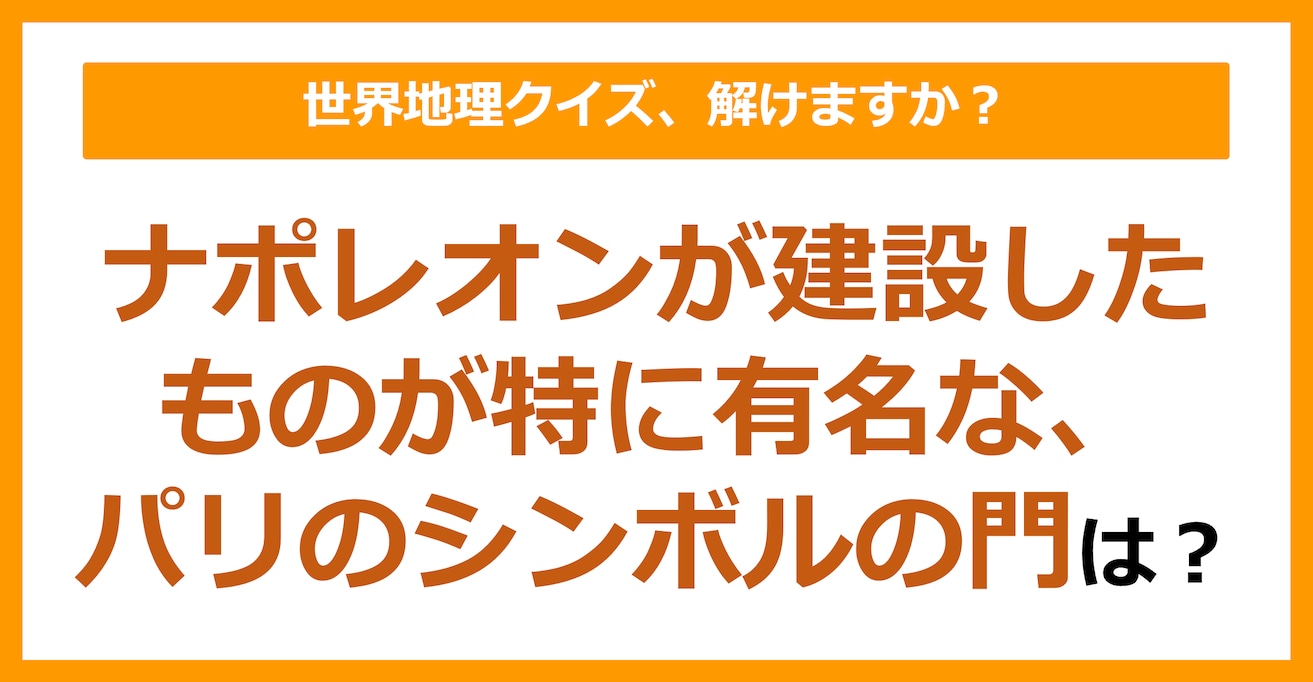 【世界地理】ナポレオンが建設したものが特に有名な、パリのシンボルの門は？（第168問）