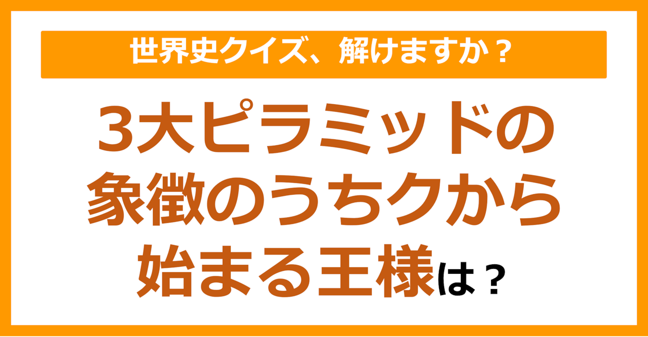 【世界史】3大ピラミッドの象徴のうち、クから始まる王様は？（第111問）