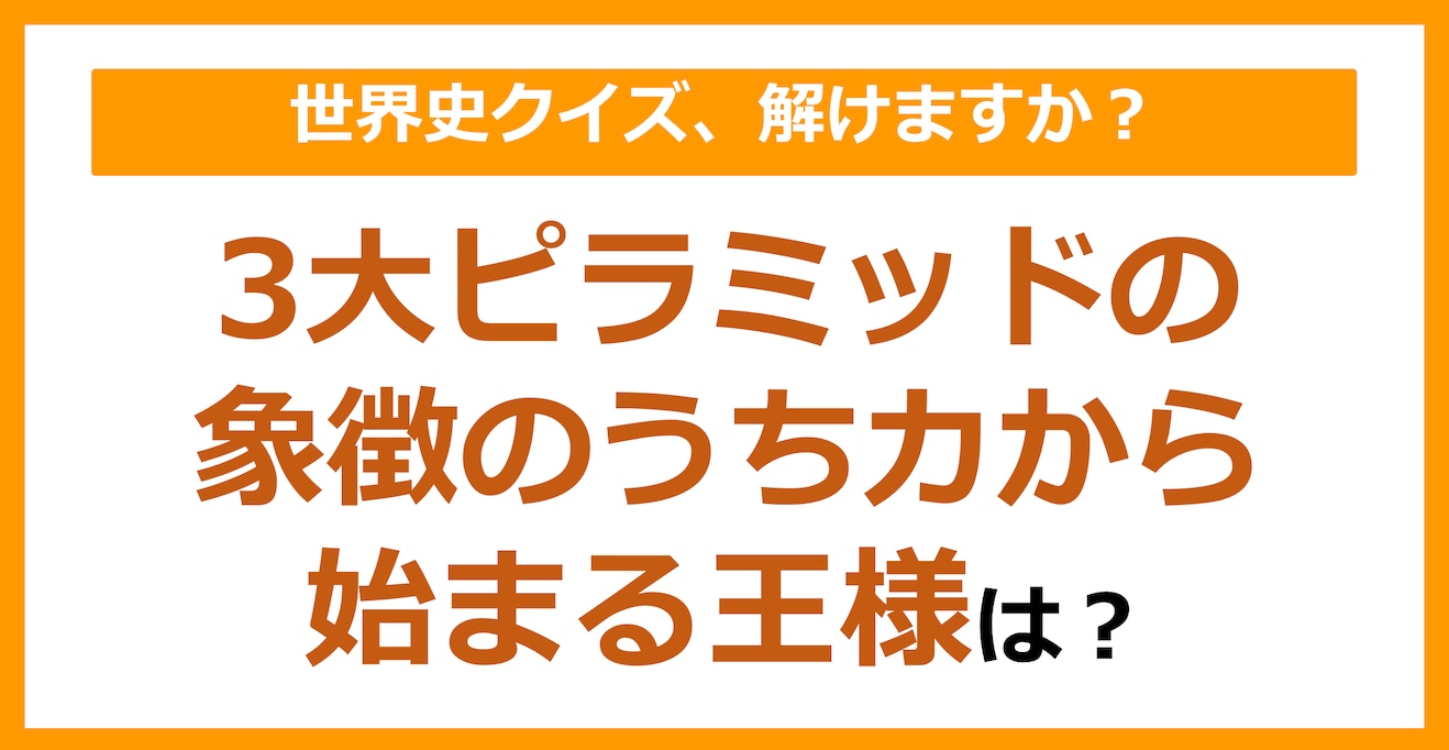 【世界史】3大ピラミッドの象徴のうち、カから始まる王様は？（第112問）