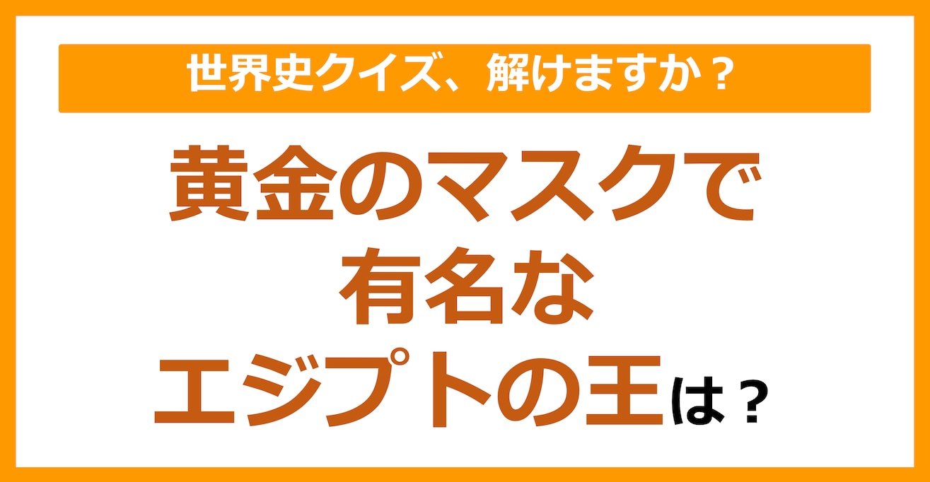 【世界史】黄金のマスクで有名なエジプトの王は？（第114問）