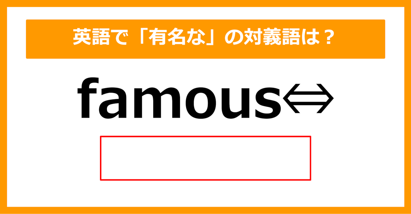 【対義語クイズ】「famous（有名な）」の対義語は何でしょう？（第269問）