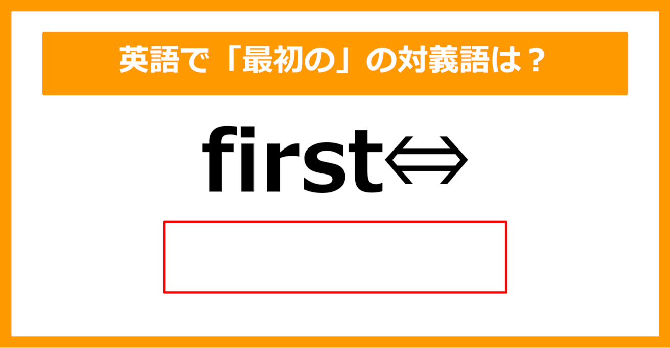 【対義語クイズ】「first（最初の）」の対義語は何でしょう？（第272問）