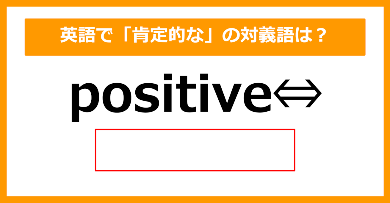 【対義語クイズ】「positive（肯定的な）」の対義語は何でしょう？（第273問）