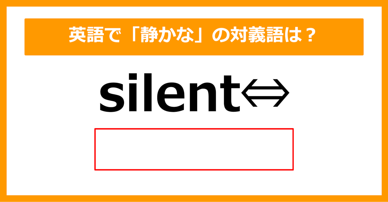 【対義語クイズ】「silent（静かな）」の対義語は何でしょう？（第275問）