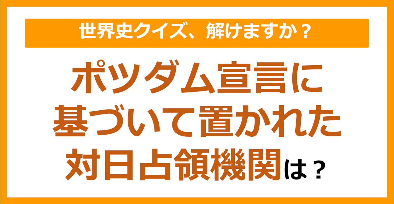 【世界史】ポツダム宣言に基づいて置かれた対日占領機関は？（第119問）