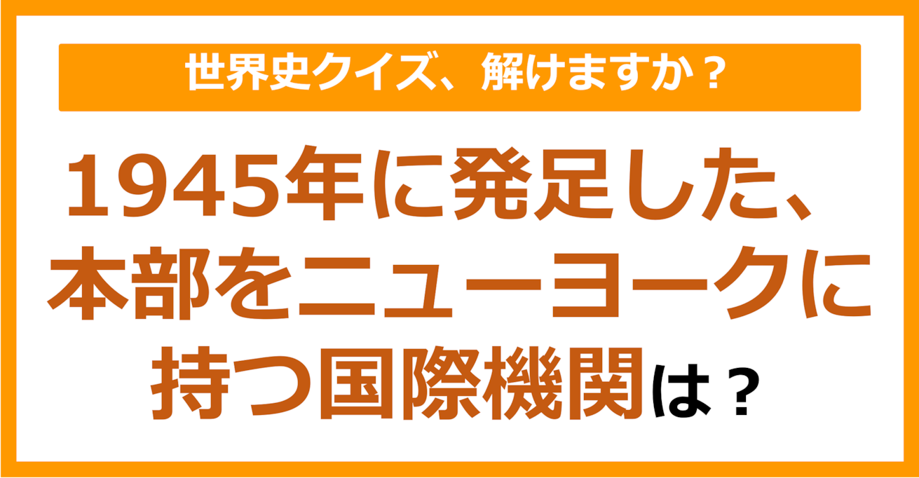 【世界史】1945年に発足した、本部をニューヨークに持つ国際機関は？（第125問）