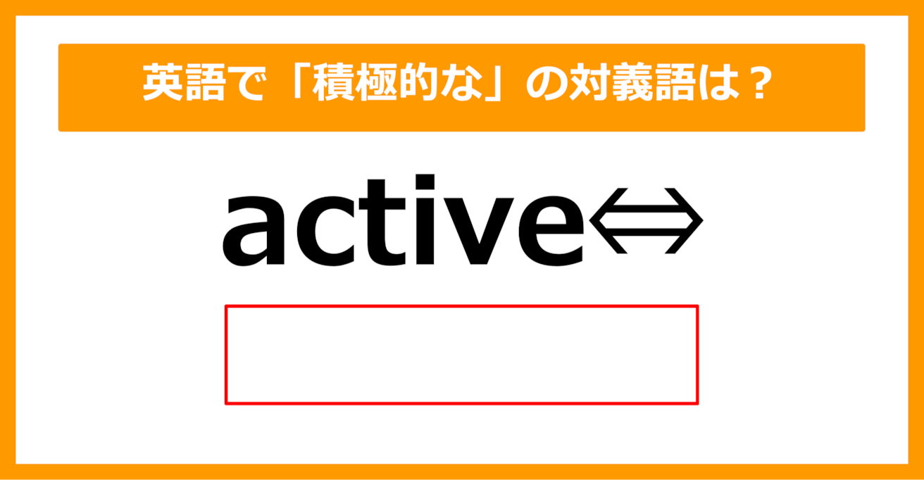 【対義語クイズ】「active（積極的な）」の対義語は何でしょう？（第287問）