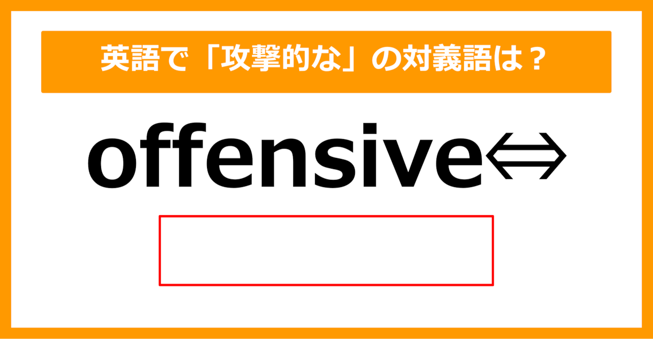 【対義語クイズ】「offensive（攻撃的な）」の対義語は何でしょう？（第293問）