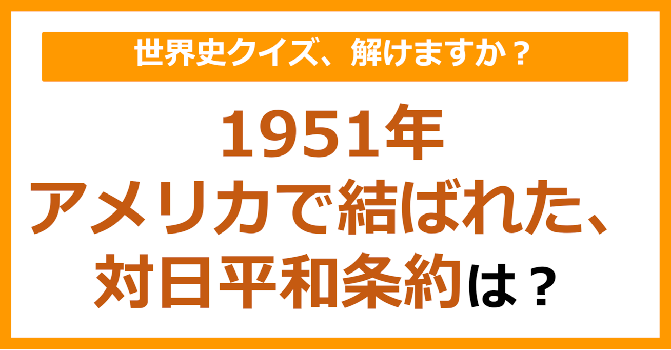 【世界史】1951年アメリカで結ばれた、対日平和条約は？（第130問）