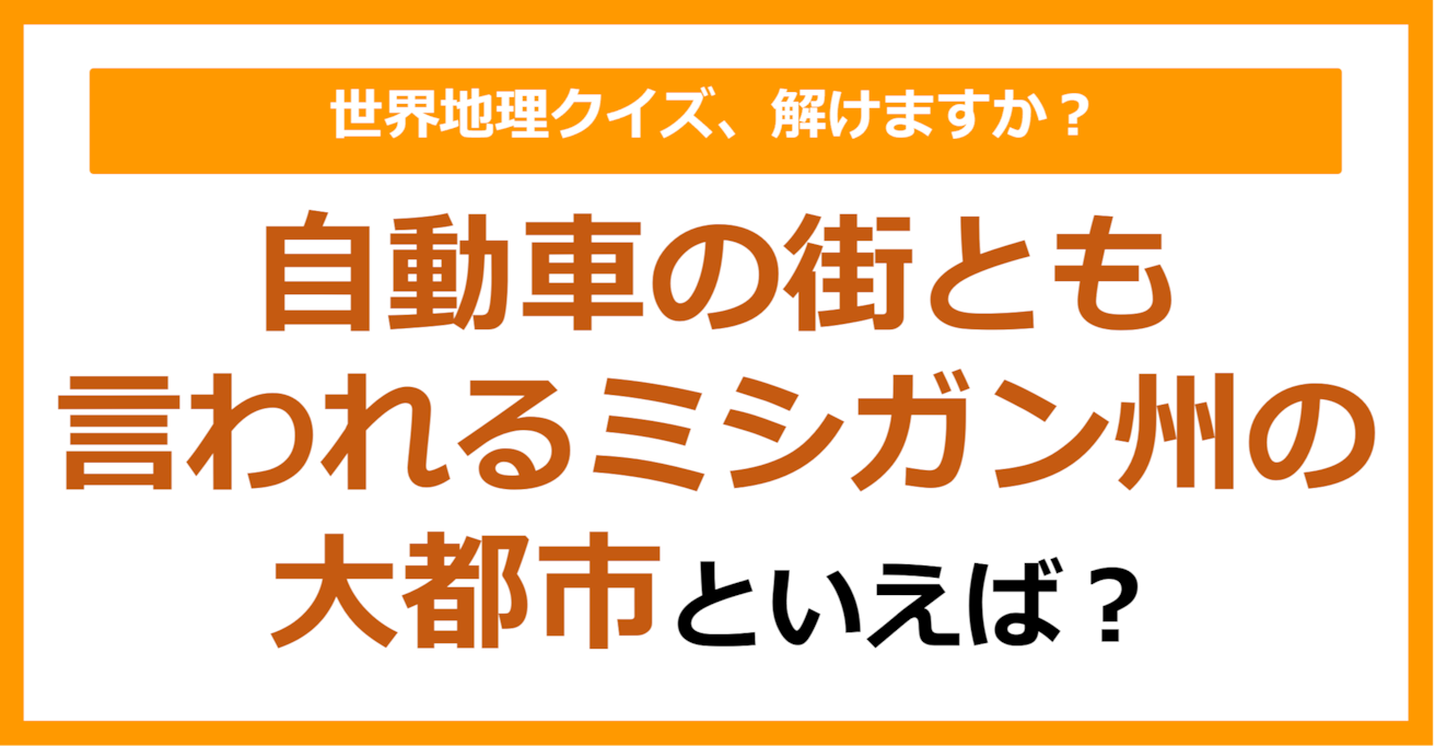 【世界地理】自動車の街とも言われるミシガン州の大都市は？（第179問）