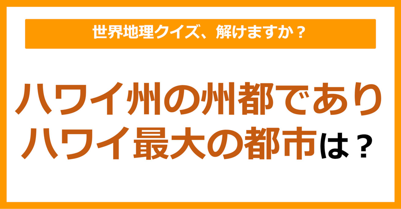 【世界地理】ハワイ州の州都でありハワイ最大の都市は？（第181問）