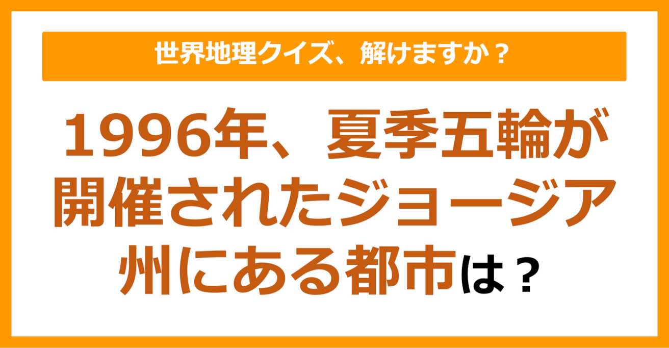 【世界地理】1996年、夏季五輪が開催されたジョージア州にある都市は？（第183問）