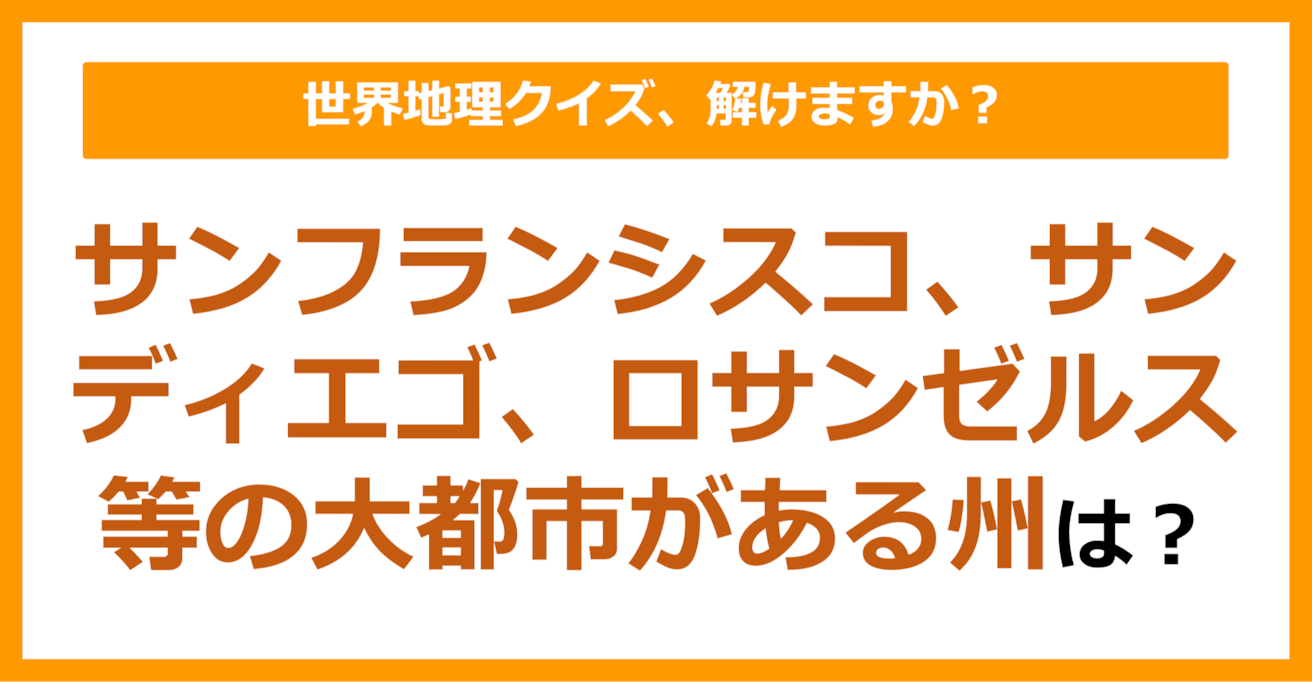【世界地理】サンフランシスコ、サンディエゴ、ロサンゼルス等の大都市がある州は？（第186問）