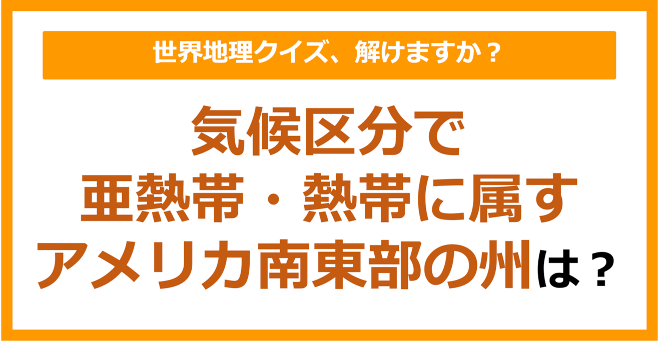 【世界地理】気候区分で亜熱帯・熱帯に属す、アメリカ南東部の州は？（第188問）