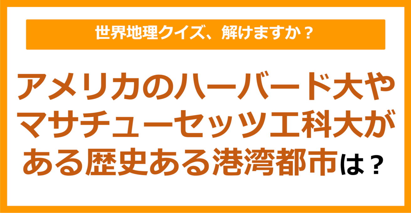 【世界地理】アメリカのハーバード大学やマサチューセッツ工科大学がある、歴史ある港湾都市は？（第189問）