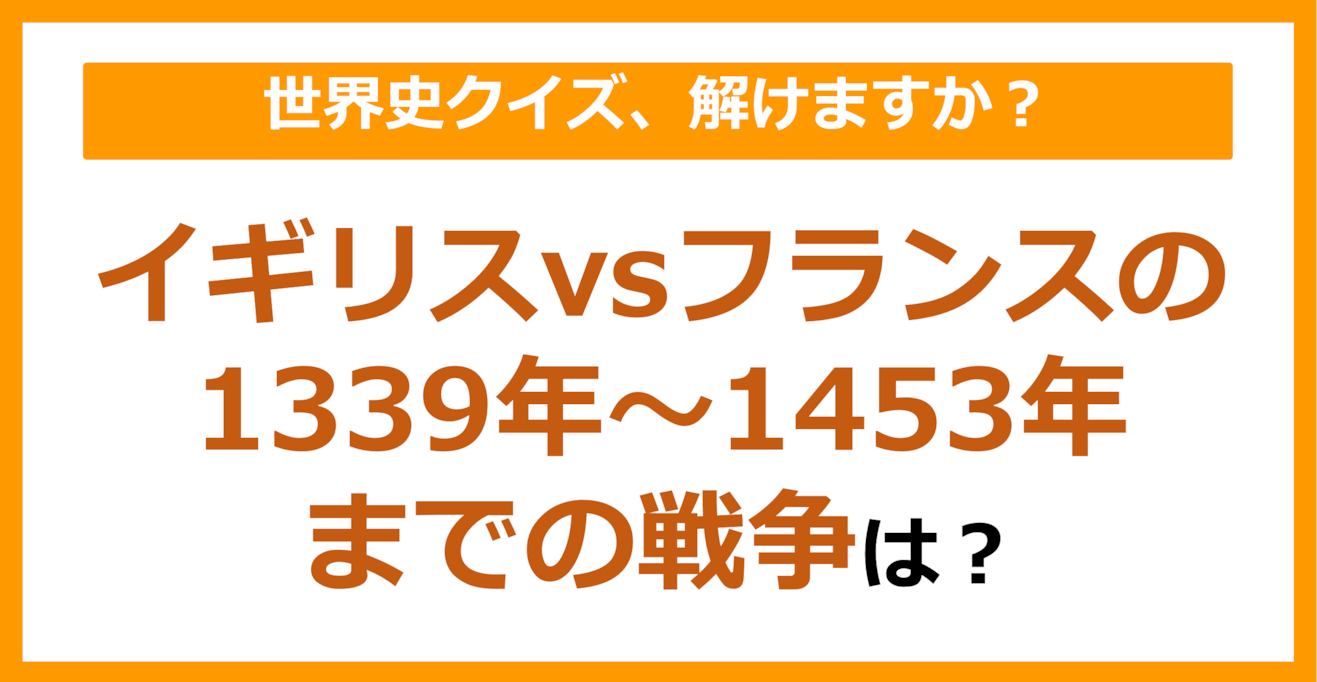 【世界史】イギリスvsフランスの1339年～1453年までの戦争といえば？（第139問）