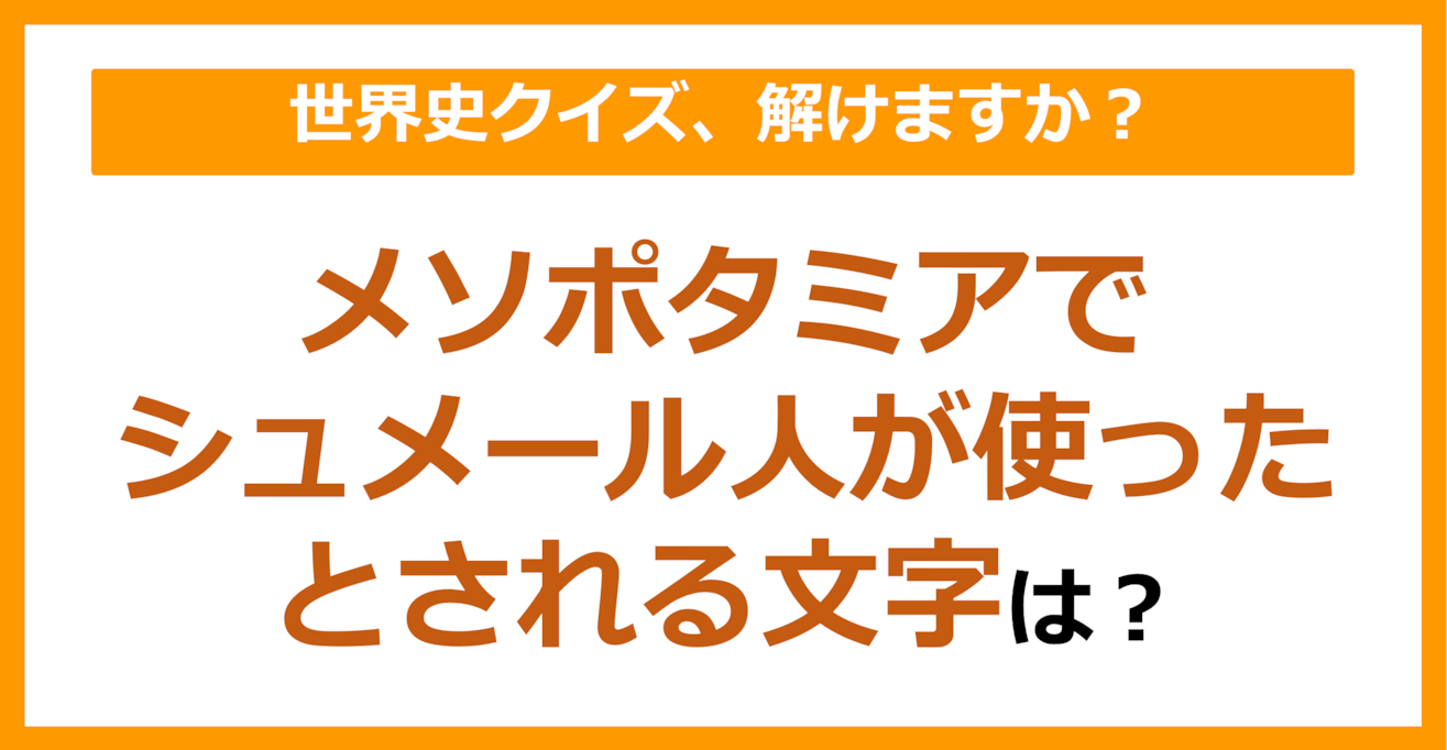 【世界史】メソポタミアでシュメール人が使ったとされる文字は？（第142問）