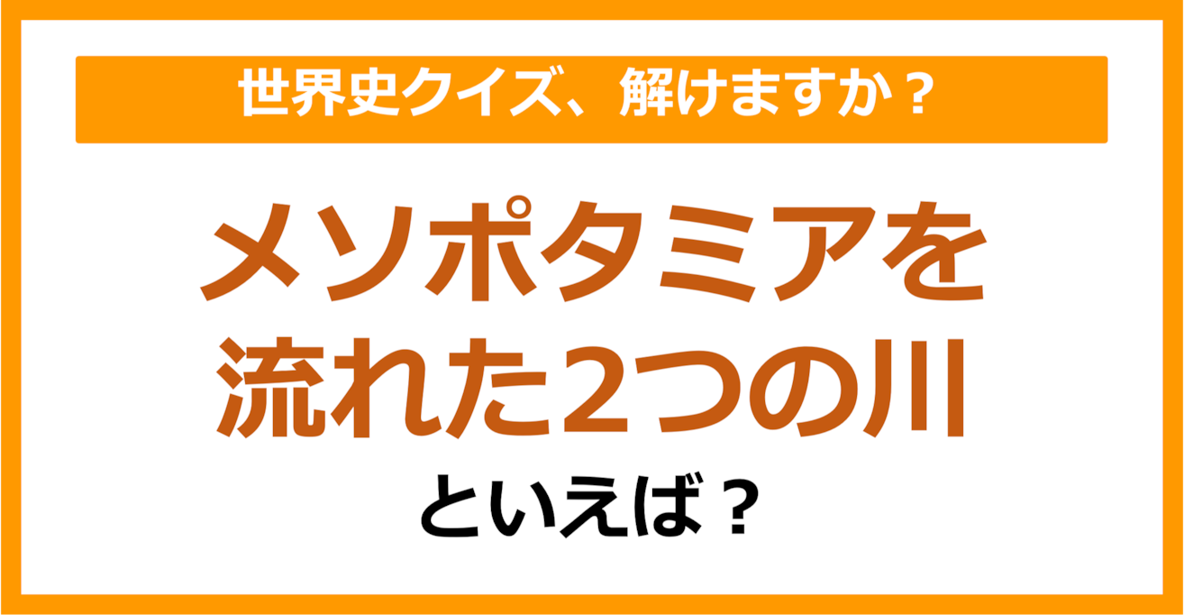 【世界史】メソポタミアを流れた2つの川といえば？（第143問）