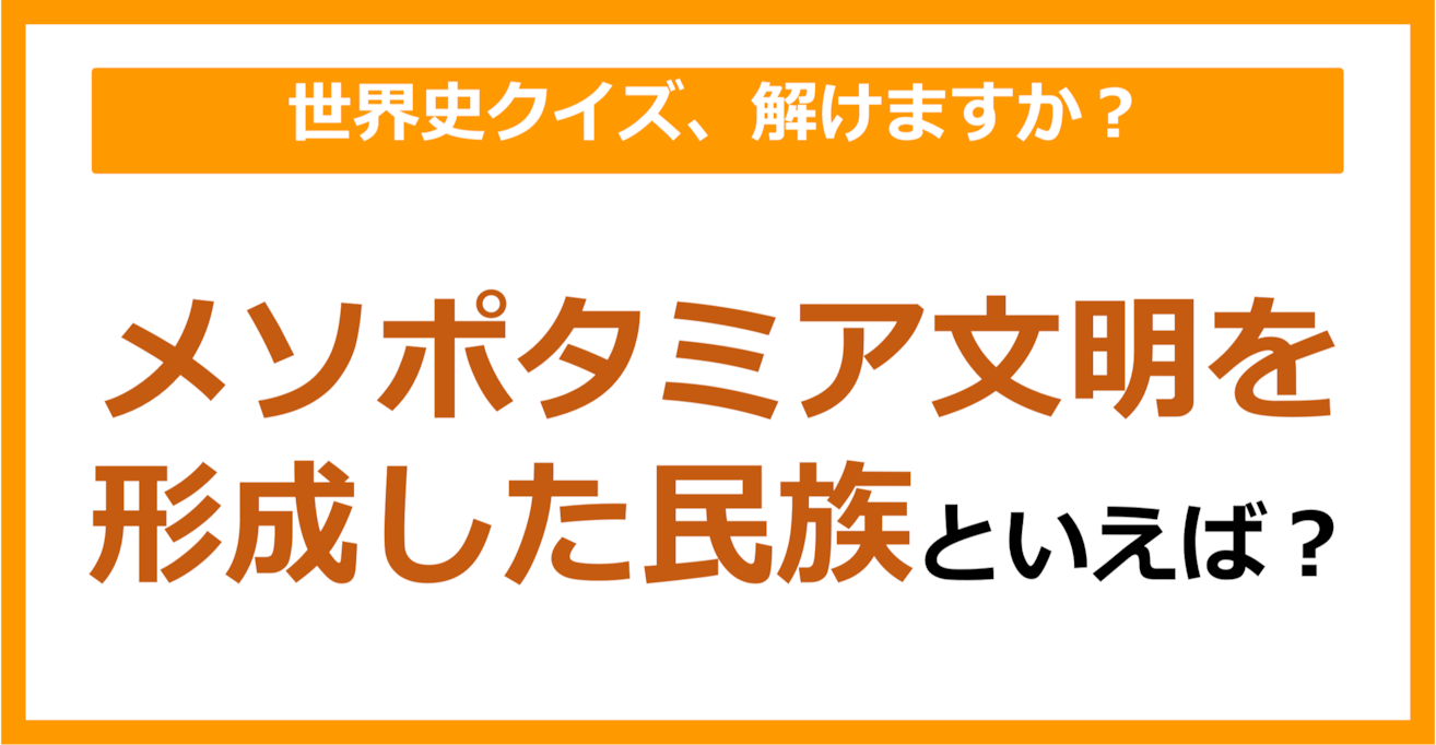 【世界史】メソポタミア文明を形成した民族といえば？（第144問）