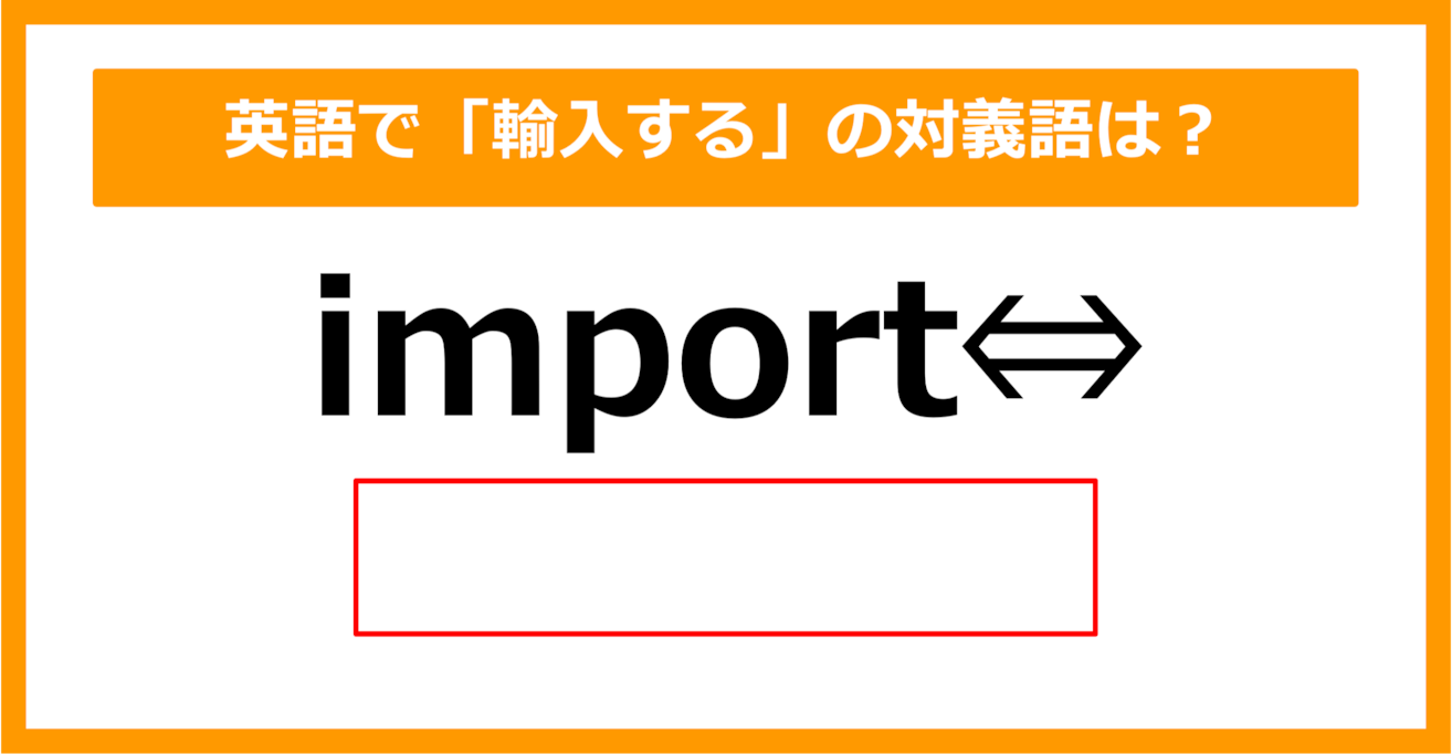 【対義語クイズ】「import（輸入する）」の対義語は何でしょう？（第303問）