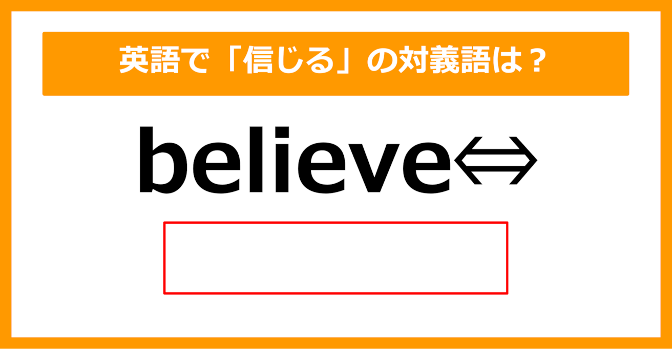 【対義語クイズ】「believe（信じる）」の対義語は何でしょう？（第309問）